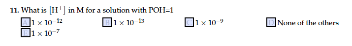 11. What is [H+] in M for a solution with POH=1
]1 × 10-12
]1 x 10-7
1 x 10-13
|1 x 10-9
|None of the others
