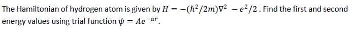 The Hamiltonian of hydrogen atom is given by H = -(h²/2m)V² - e²/2. Find the first and second
energy values using trial function
= Ae-ar.