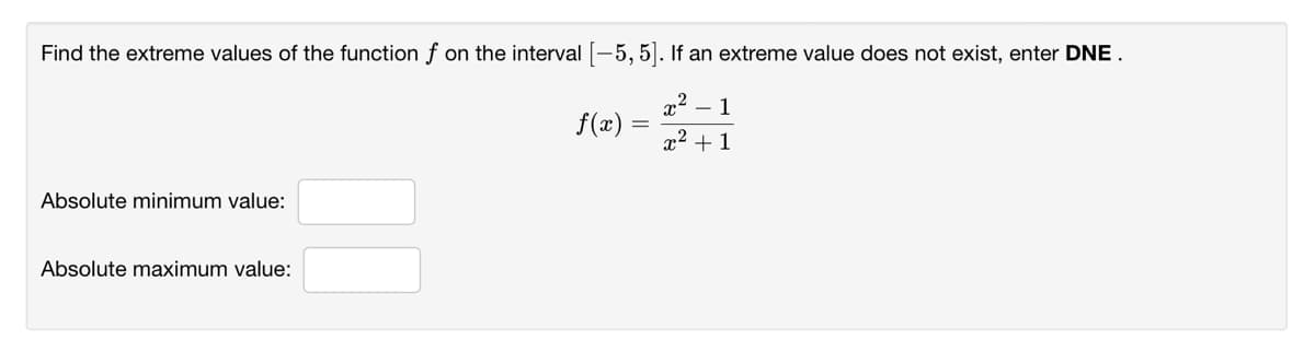 Find the extreme values of the function f on the interval [-5, 5]. If an extreme value does not exist, enter DNE.
1
f(x)
x2 + 1
Absolute minimum value:
Absolute maximum value:
