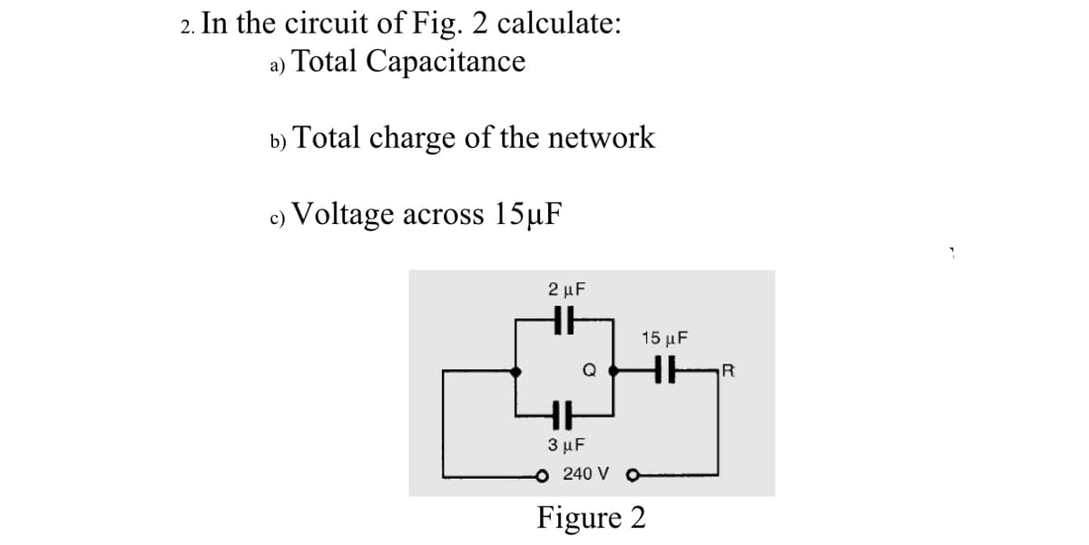 2. In the circuit of Fig. 2 calculate:
a) Total Capacitance
b) Total charge of the network
c) Voltage across 15µF
2 μF
15 μF
3 μF
o 240 V O
Figure 2
