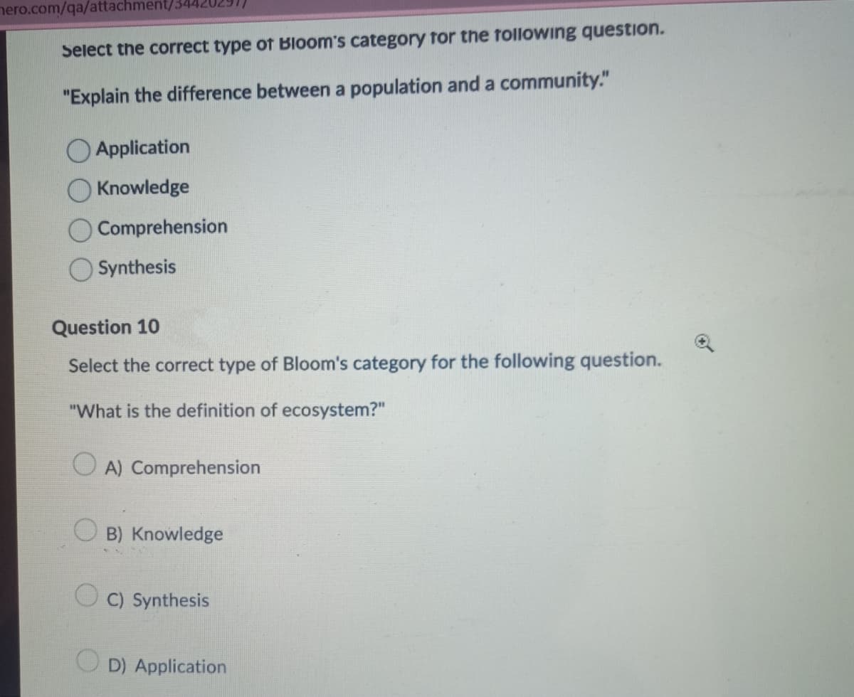 mero.com/qa/attachment/344202911
Select the correct type of Bloom's category for the following question.
"Explain the difference between a population and a community."
Application
Knowledge
Comprehension
Synthesis
Question 10
Select the correct type of Bloom's category for the following question.
"What is the definition of ecosystem?"
A) Comprehension
OB) Knowledge
C) Synthesis
D) Application