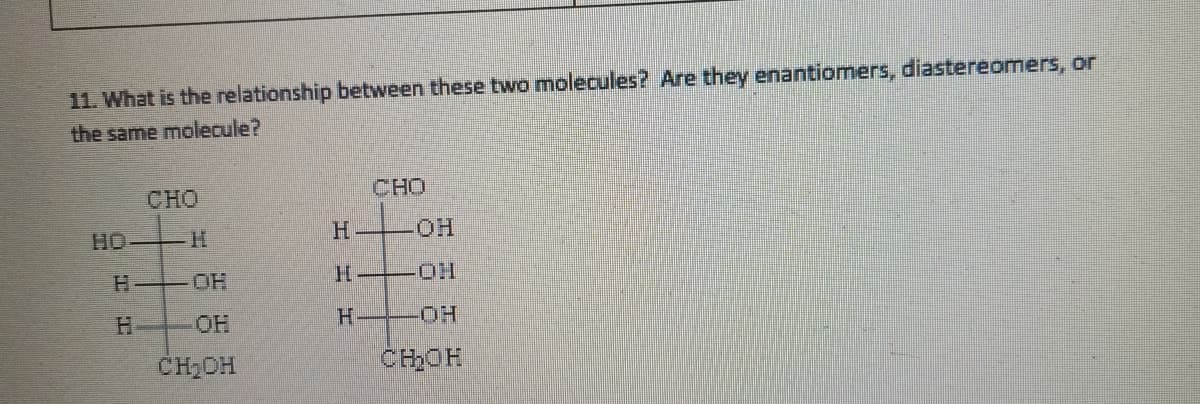 11. What is the relationship between these two molecules? Are they enantiomers, diastereomers, or
the same molecule?
HO
CHO
H
OH
OH
CH₂OH
H
H
CHO
LOH
-ON
-OH
CH₂OH