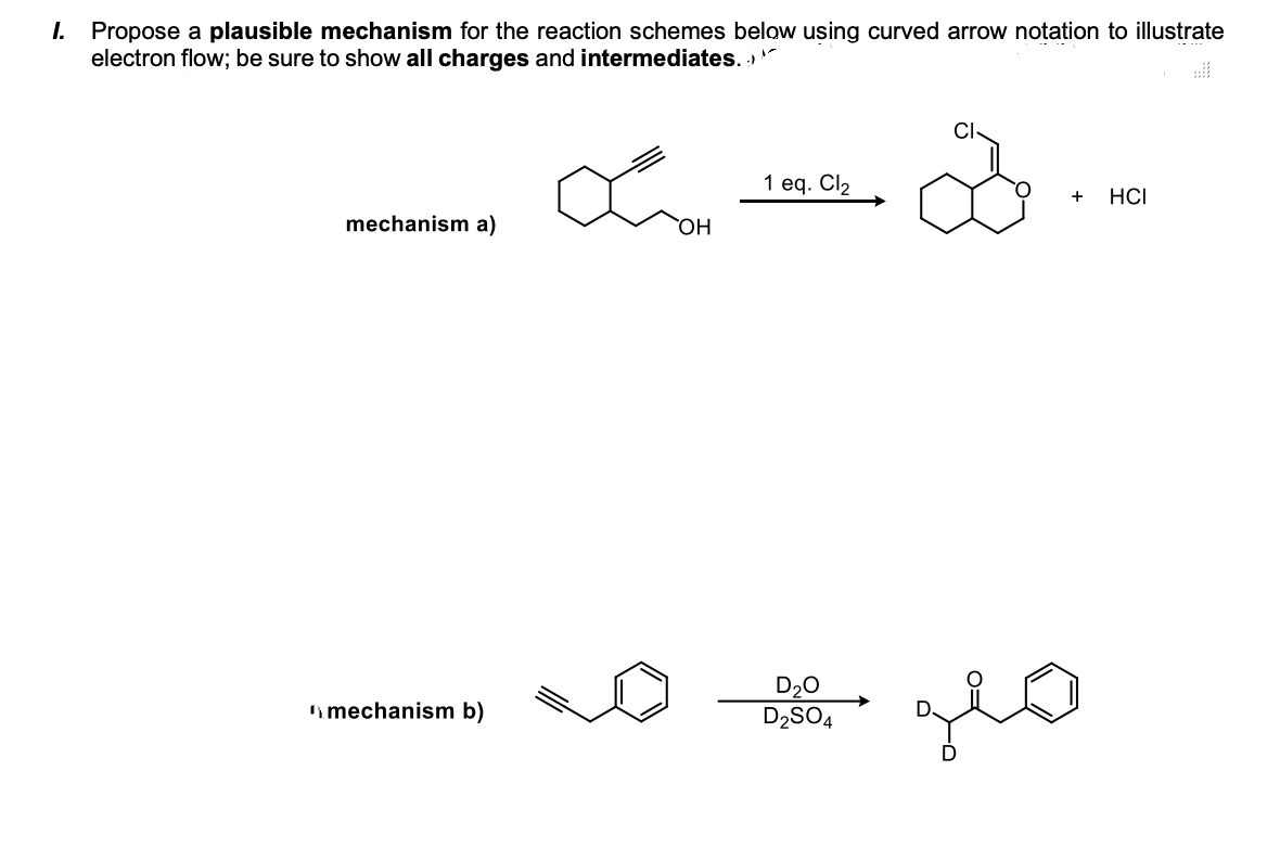 1. Propose a plausible mechanism for the reaction schemes below using curved arrow notation to illustrate
electron flow; be sure to show all charges and intermediates. ()
mechanism a)
OH
1 eq. Cl₂
2
+ HCI
mechanism b)
D2SO4
озв