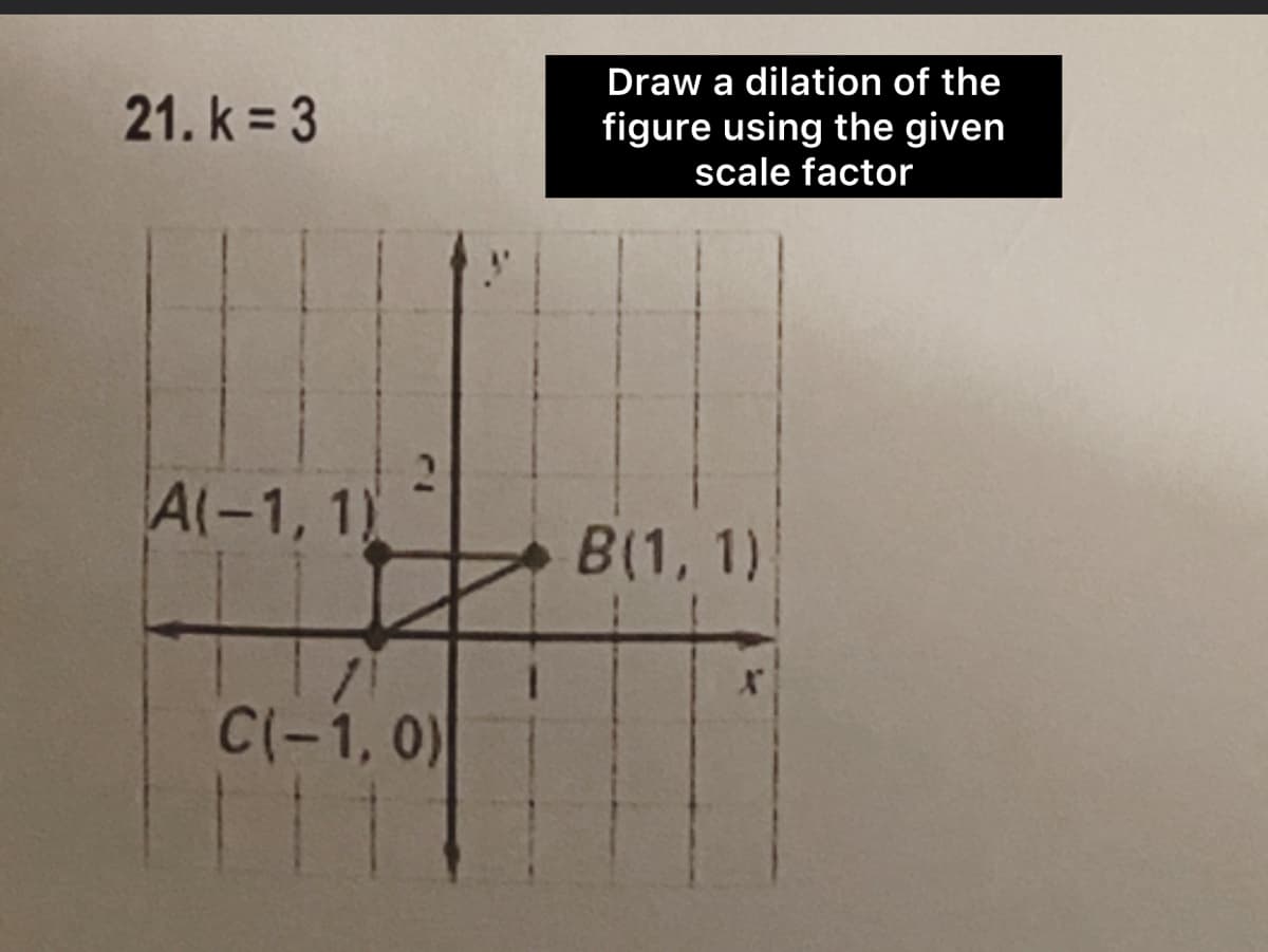 21. k = 3
Draw a dilation of the
figure using the given
scale factor
A(-1, 1)
2
C(-1, 0)
B(1, 1)
X