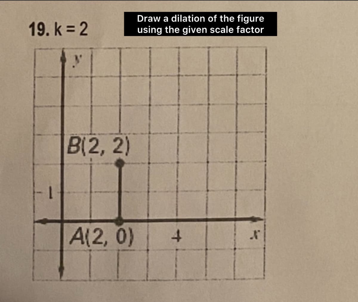 19. k = 2
Draw a dilation of the figure
using the given scale factor
B(2,2)
A(2,0)
4