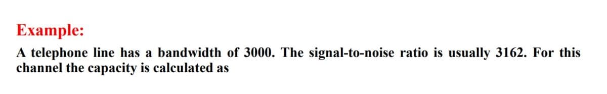 Example:
A telephone line has a bandwidth of 3000. The signal-to-noise ratio is usually 3162. For this
channel the capacity is calculated as
