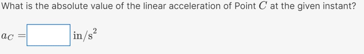 What is the absolute value of the linear acceleration of Point C at the given instant?
2
in/s
ac
