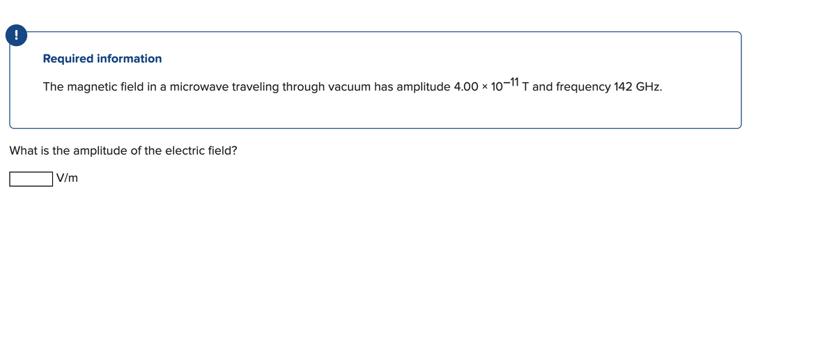 !
Required information
The magnetic field in a microwave traveling through vacuum has amplitude 4.00 × 10-11 T and frequency 142 GHz.
What is the amplitude of the electric field?
V/m