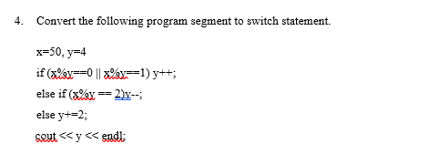 4. Convert the following program segment to switch statement.
x=50, y=4
if (x%x==0|| xx==1) y++;
else if (x%x == 2)y--;
else y+=2;
sout<<y<< endl;