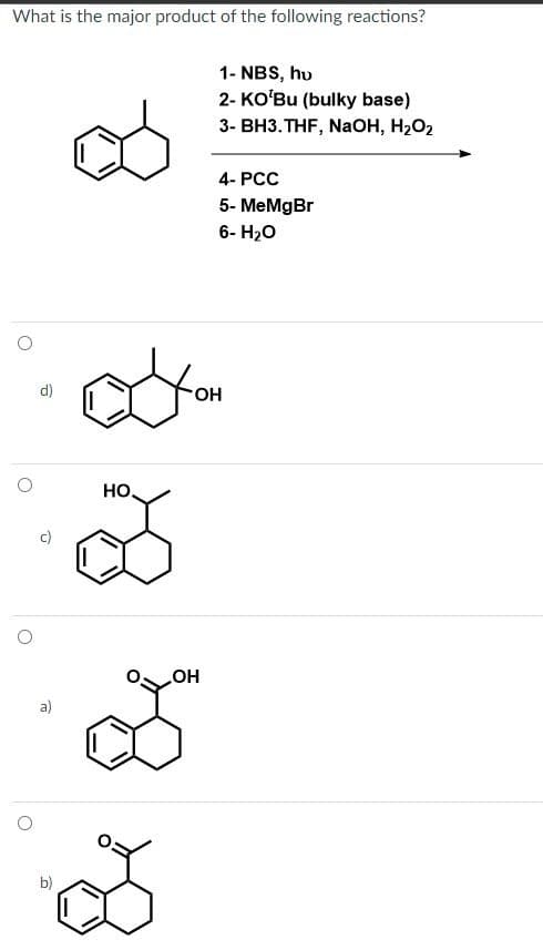 What is the major product of the following reactions?
d)
HO
a)
OH
OH
1- NBS, hv
2- KO'Bu (bulky base)
3- BH3. THF, NaOH, H₂O₂
4- PCC
5- MeMgBr
6- H₂O
