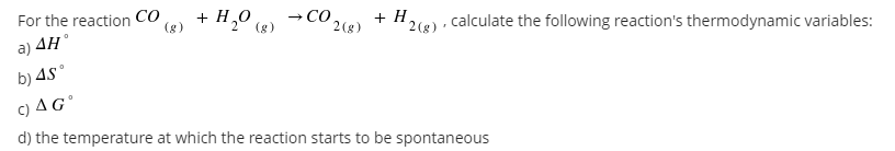 + H,0 (8)
(8)
+ H,
→CO 2(8)
For the reaction CO
2(8) · calculate the following reaction's thermodynamic variables:
a)
AH°
b) 4s°
c) AG°
d) the temperature at which the reaction starts to be spontaneous
