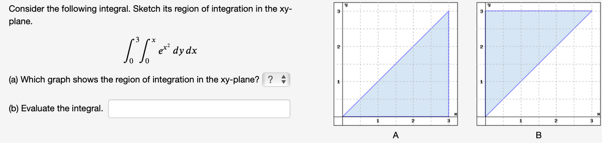 Consider the following integral. Sketch its region of integration in the xy-
plane.
3
x
Le dy dx
(a) Which graph shows the region of integration in the xy-plane??
(b) Evaluate the integral.
९+2
3
y
A
3
y
B
3