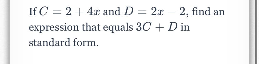 If C = 2 + 4x and D = 2x – 2, find an
expression that equals 3C + D in
standard form.
