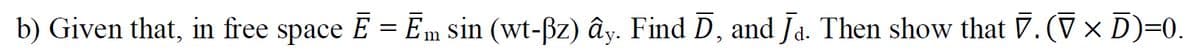b) Given that, in free space E = Em sin (wt-ßz) ây. Find D, and Ja. Then show that 7.(V× D)=0.
