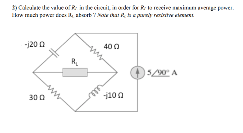 2) Calculate the value of R1 in the circuit, in order for R1 to receive maximum average power.
How much power does RL absorb ? Note that RL is a purely resistive element.
-j20 0
40 Q
RL
) 5/90° A
30 0
-j10 0
