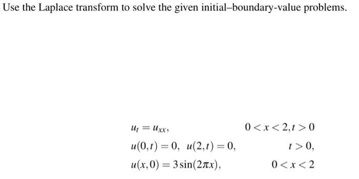 Use the Laplace transform to solve the given initial-boundary-value problems.
U₁ = Uxx
u(0,t) = 0, u(2, 1) = 0,
u(x,0) = 3 sin(2x),
0<x<2,t>0
t> 0,
0<x<2