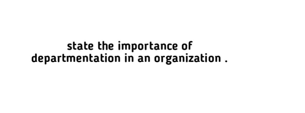 state the importance of
departmentation in an organization.