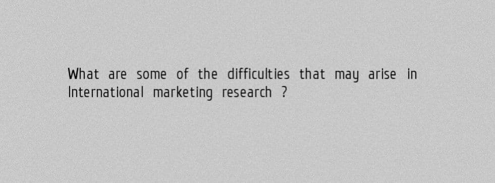 What are some of the difficulties that may arise in
International marketing research?
