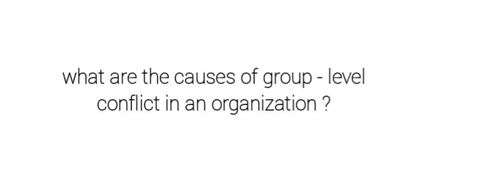 what are the causes of group - level
conflict in an organization ?
