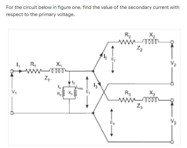 For the circuit below in figure one, find the value of the secondary current with
respect to the primary voltage.
R₂
www 0000
Z₂
1₁
R₁
X₁
i0000
Z₁.
R3
X₂
win mo
Z₂
www
Felle
V₂
V3