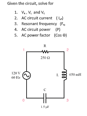 Given the circuit, solve for
1. V,, V. and Ve
2. AC circuit current ( m)
3. Resonant frequency (F
4. AC circuit power
5. AC power factor (Cos e)
(P)
R
2
250 2
120 V
L.
650 mH
60 Hz
3
1.5 µF
