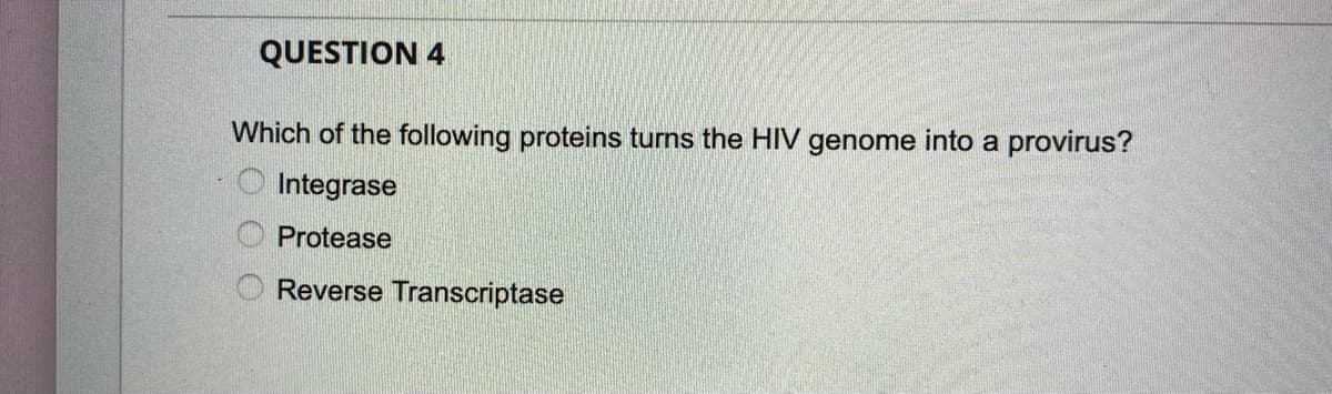 QUESTION 4
Which of the following proteins turns the HIV genome into a provirus?
Integrase
Protease
Reverse Transcriptase
