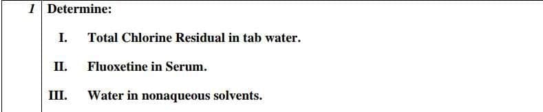 1 Determine:
I.
Total Chlorine Residual in tab water.
II.
Fluoxetine in Serum.
III.
Water in nonaqueous solvents.
