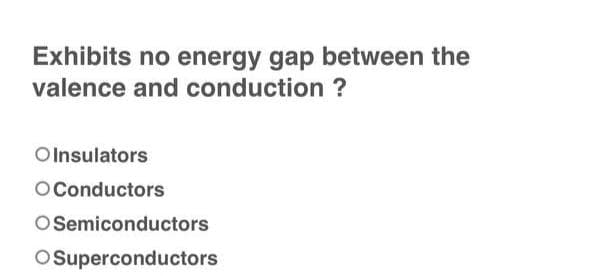 Exhibits no energy gap between the
valence and conduction ?
OInsulators
O Conductors
O Semiconductors
O Superconductors