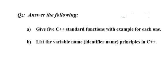 Q2: Answer the following:
a) Give five C++ standard functions with example for each one.
b) List the variable name (identifier name) principles in C++.