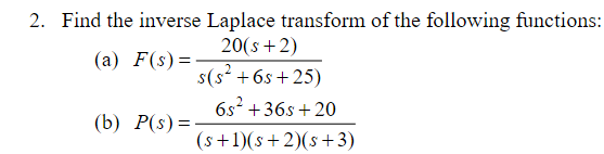 2. Find the inverse Laplace transform of the following function:
20(s+2)
(a) F(s)=
s(s² +6s+25)
6s² +36s+ 20
(b) P(s) =
(s+1)(s+2)(s+3)

