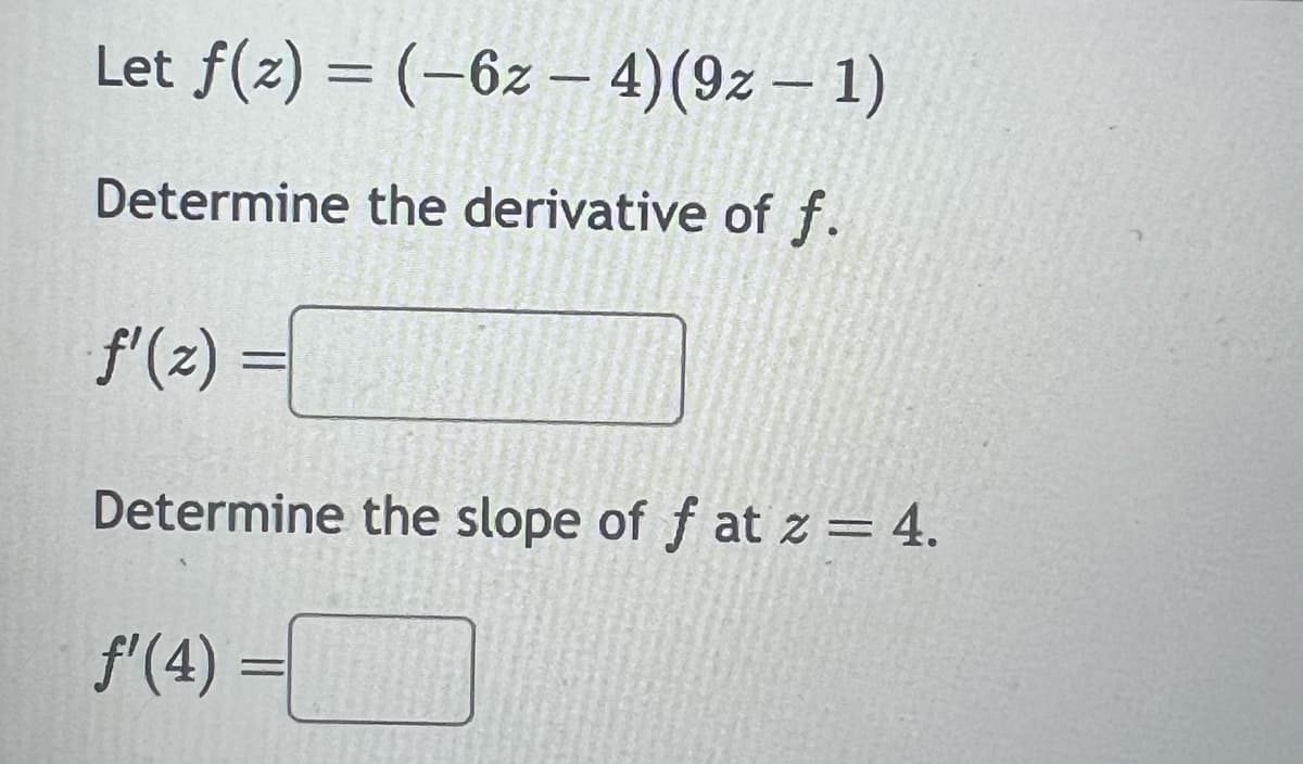 Let f(z) = (-6z — 4) (9z - 1)
-
Determine the derivative of f.
f'(z) =
Determine the slope of f at z = 4.
f'(4) =
=