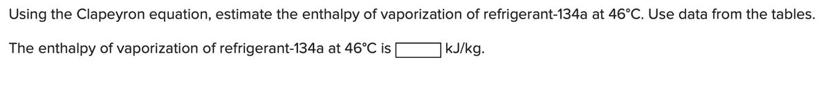 Using the Clapeyron equation, estimate the enthalpy of vaporization of refrigerant-134a at 46°C. Use data from the tables.
The enthalpy of vaporization of refrigerant-134a at 46°C is
kJ/kg.