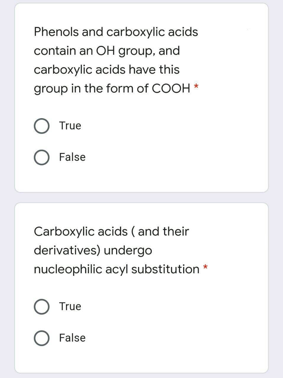 Phenols and carboxylic acids
contain an OH group, and
carboxylic acids have this
group in the form of COOH *
O True
False
Carboxylic acids ( and their
derivatives) undergo
nucleophilic acyl substitution
True
False

