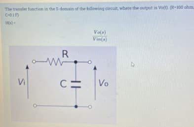 The transfer function in the S-domain of the following circuit, where the output is Vo(t). (R-100 ohm,
C-0.1F)
Vola)
Vin(s)
R
Vi
C =
Vo
HE
