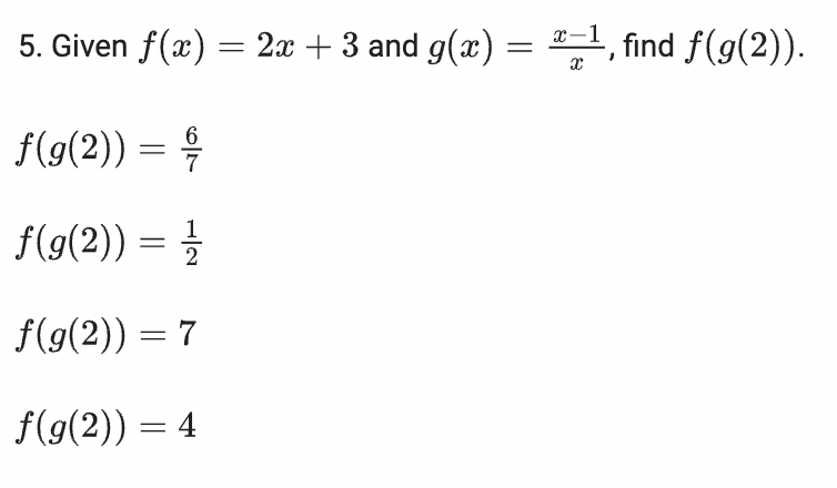 5. Given f(x) = 2x + 3 and g(x)
x-1 find f(g(2)).
f(g(2)) = 4
f(9(2)) = }
f(g(2)) = 7
f(g(2)) = 4
