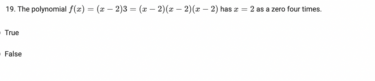 19. The polynomial f(x) = (x – 2)3 = (x – 2)(x – 2)(x – 2) has x =
2 as a zero four times.
True
- False

