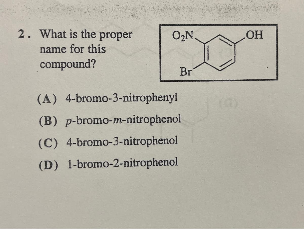 2. What is the proper
name for this
compound?
O₂N.
Br
(A) 4-bromo-3-nitrophenyl
(B) p-bromo-m-nitrophenol
(C) 4-bromo-3-nitrophenol
(D) 1-bromo-2-nitrophenol
OH