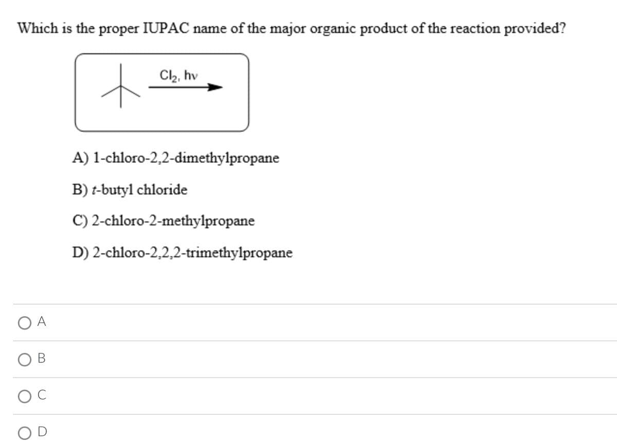 Which is the proper IUPAC name of the major organic product of the reaction provided?
+
O
O
O
A
Cl₂, hv
1-chloro-2,2-dimethylpropane
A)
B) t-butyl chloride
C)
D) 2-chloro-2,2,2-trimethylpropane
2-chloro-2-methylpropane