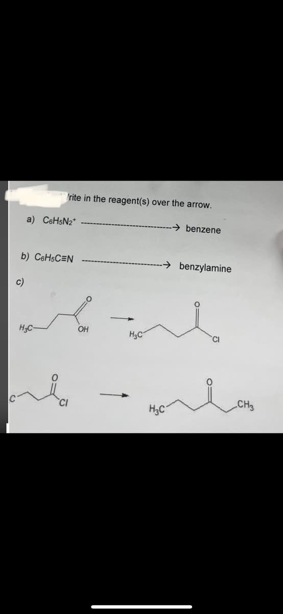 c)
rite in the reagent(s) over the arrow.
a) C6H5N₂+
b) C6H5C=N
H3C-
An
OH
H₂C
→ benzene
H3C
benzylamine
CI
CH3