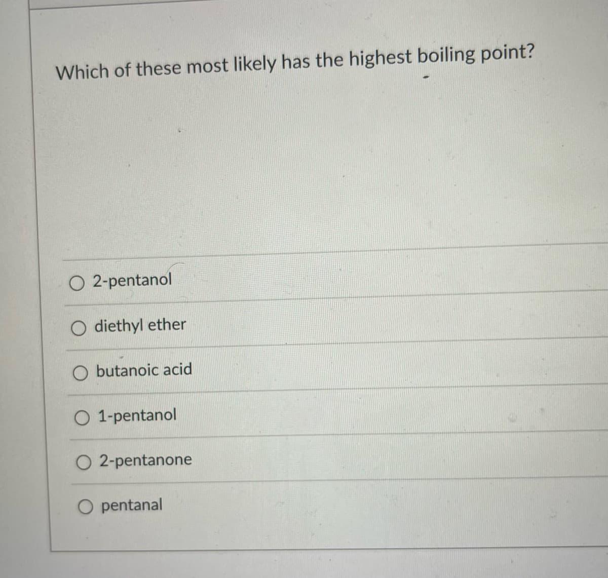 Which of these most likely has the highest boiling point?
O2-pentanol
O diethyl ether
O butanoic acid
O 1-pentanol
O 2-pentanone
pentanal