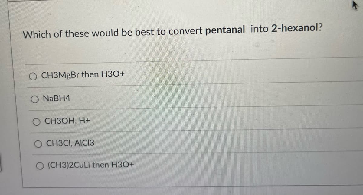 Which of these would be best to convert pentanal into 2-hexanol?
O CH3MgBr then H3O+
NaBH4
CH3OH, H+
CH3CI, AICI3
O (CH3)2CuLi then H3O+
