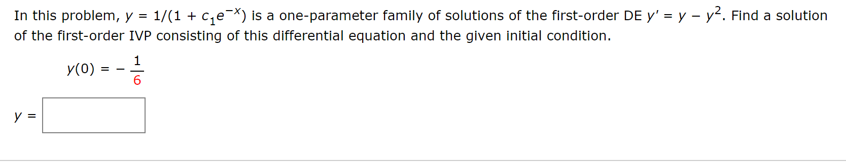 In this problem, y = 1/(1 + c,e¯X) is a one-parameter family of solutions of the first-order DE y' = y – y². Find a solution
of the first-order IVP consisting of this differential equation and the given initial condition.
1
У (0)
6.
