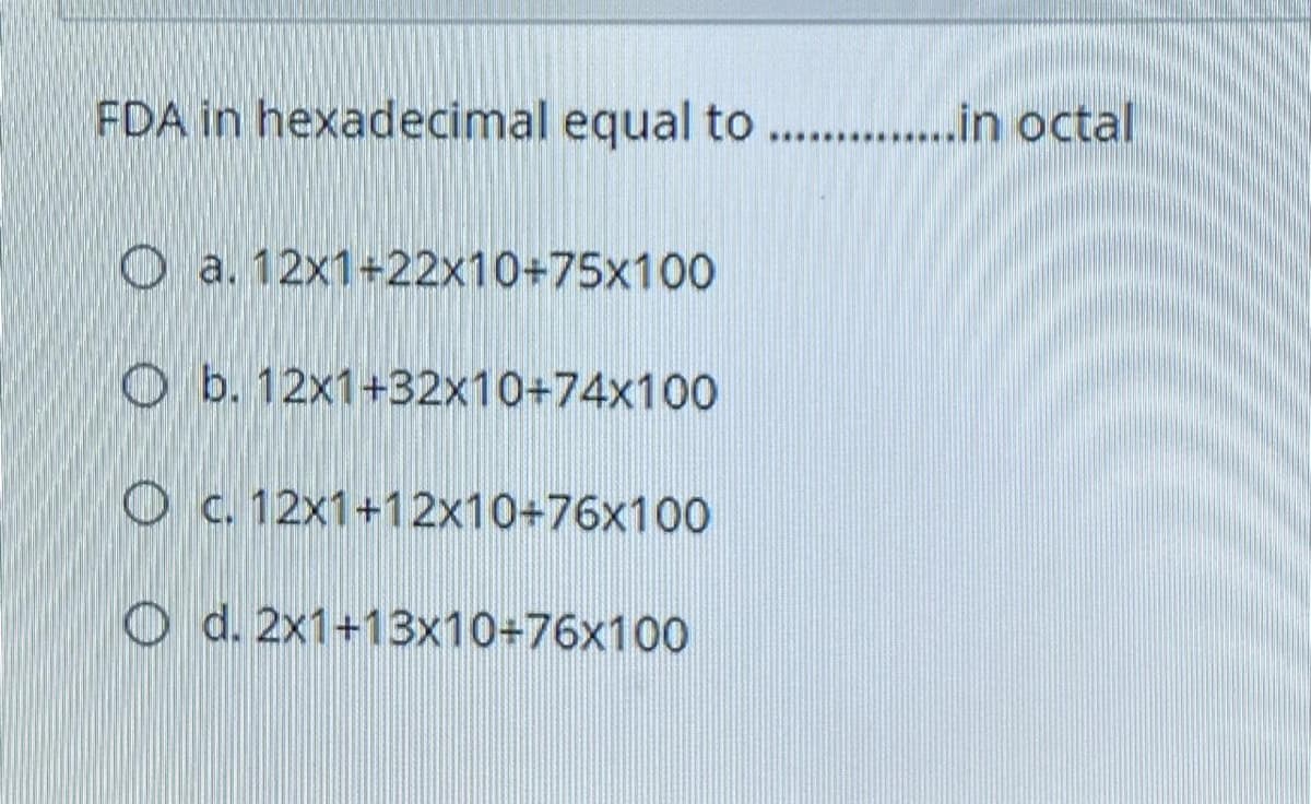 FDA in hexadecimal equal to . .in octal
O a. 12x1+22x10+75x100
O b. 12x1+32x10+74x100
O c. 12x1+12x10+76x100
O d. 2x1+13x10+76x100
