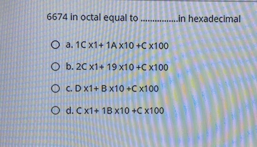6674 in octal equal to . .in hexadecimal
O a. 1C x1+ 1A x10 +C x100
O b. 2C x1+ 19 x10 +C x100
O c. Dx1+ B x10 +C x100
O d. C x1+ 1BX10 +C x100
