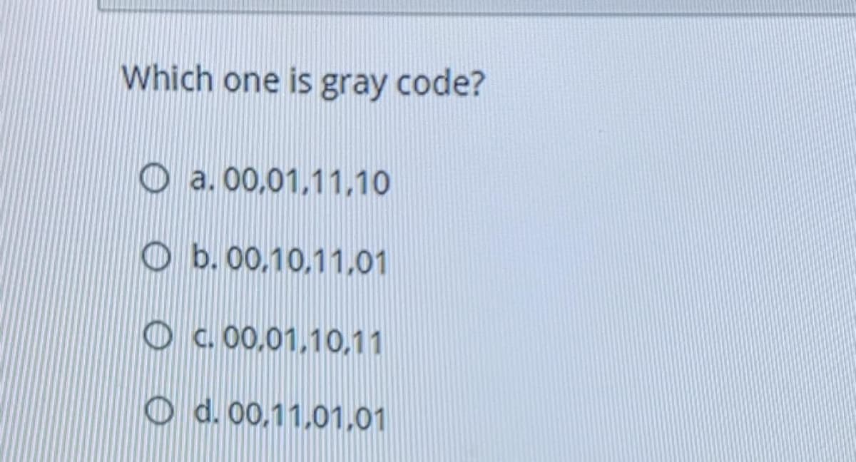 Which one is gray code?
O a. 00,01,11,10
O b. 00,10,11,01
O c.00,01,10,11
O d. 00,11.01,01
