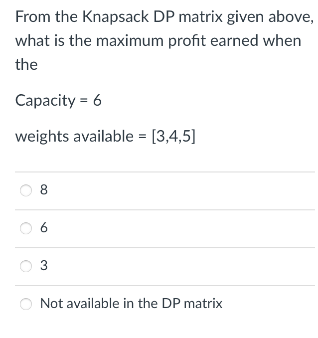 From the Knapsack DP matrix given above,
what is the maximum profit earned when
the
Capacity = 6
weights available = [3,4,5]
8
6
3
Not available in the DP matrix