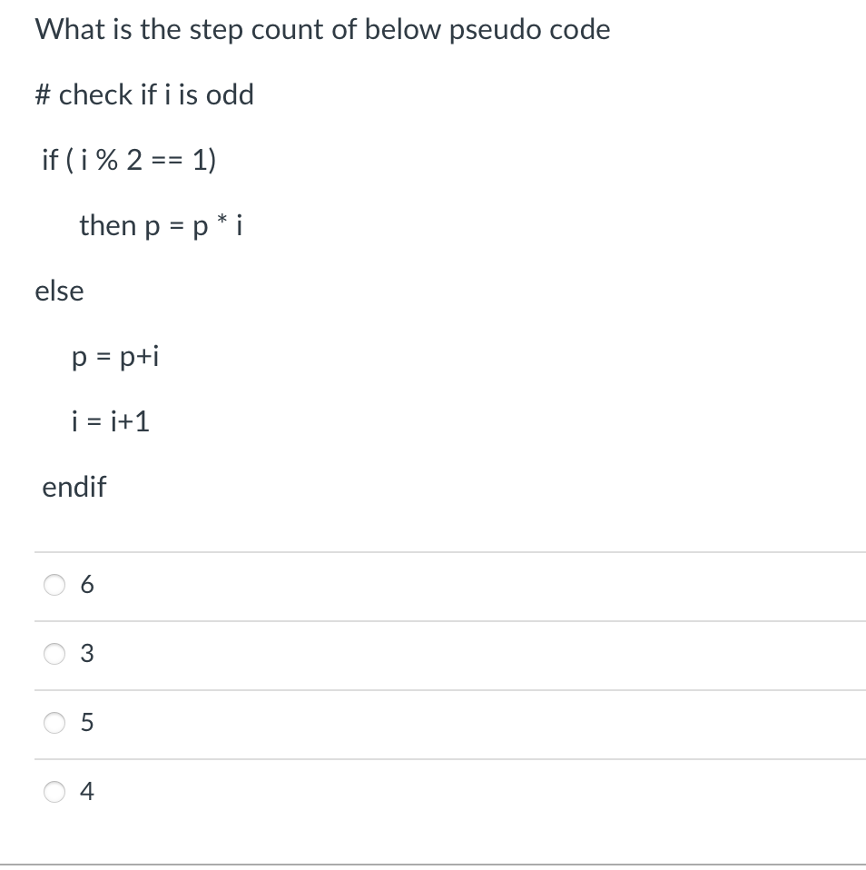 What is the step count of below pseudo code
# check if i is odd
if (i % 2 == 1)
then p = p * i
else
p = p+i
i=i+1
endif
6
3
5
4