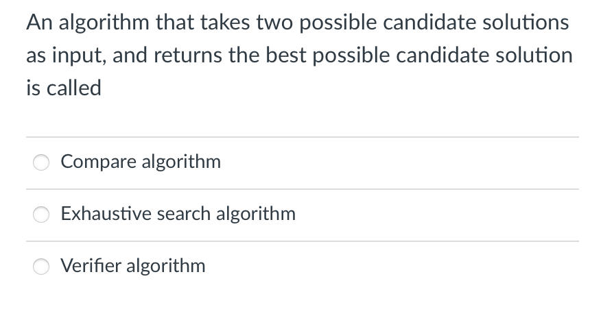 An algorithm that takes two possible candidate solutions
as input, and returns the best possible candidate solution
is called
Compare algorithm
Exhaustive search algorithm
Verifier algorithm