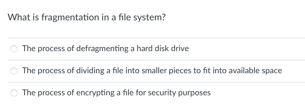 What is fragmentation in a file system?
The process of defragmenting a hard disk drive
The process of dividing a file into smaller pieces to fit into available space
The process of encrypting a file for security purposes