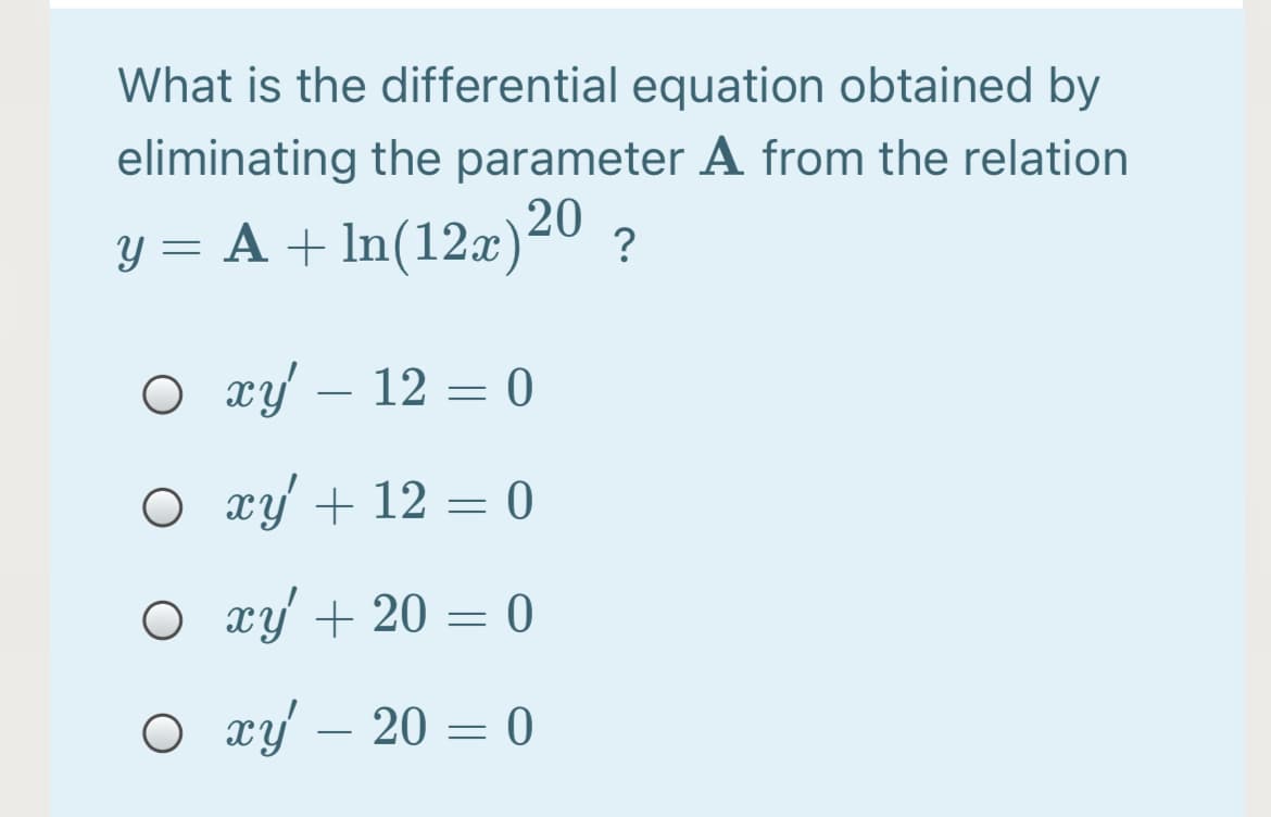 What is the differential equation obtained by
eliminating the parameter A from the relation
A + In(12x)
O xy' – 12 = 0
O xy + 12 = 0
O xy'+ 20 = 0
O xy – 20 = 0
